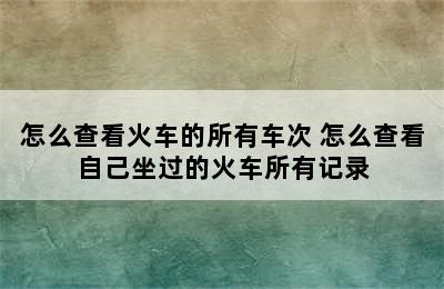 怎么查看火车的所有车次 怎么查看自己坐过的火车所有记录